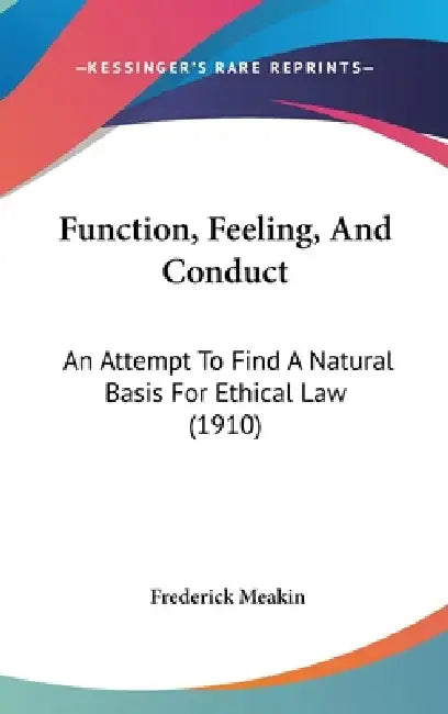 Function, Feeling, And Conduct: An Attempt To Find A Natural Basis For Ethical Law (1910) by Frederick Meakin