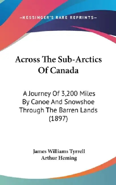Across The Sub-Arctics Of Canada: A Journey Of 3,200 Miles By Canoe And Snowshoe Through The Barren Lands (1897) by James Williams Tyrrell, Arthur Heming