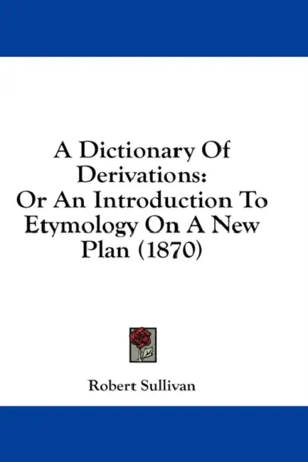 A Dictionary Of Derivations: Or An Introduction To Etymology On A New Plan (1870) by Robert Sullivan