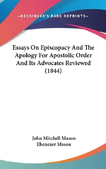 Essays On Episcopacy And The Apology For Apostolic Order And Its Advocates Reviewed (1844) by John Mitchell Mason, Ebenezer Mason
