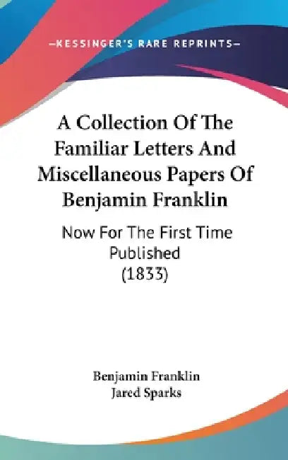 A Collection Of The Familiar Letters And Miscellaneous Papers Of Benjamin Franklin: Now For The First Time Published (1833) by Benjamin Franklin, Jared Sparks