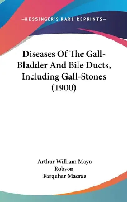 Diseases Of The Gall-Bladder And Bile Ducts, Including Gall-Stones (1900) by Arthur William Mayo Robson, Farquhar MacRae