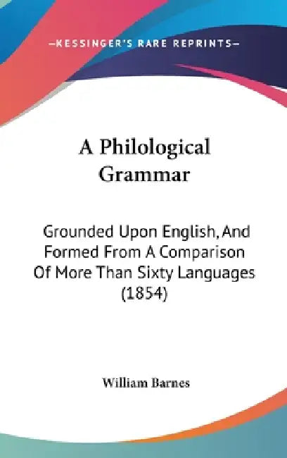 A Philological Grammar: Grounded Upon English, And Formed From A Comparison Of More Than Sixty Languages (1854) by William Barnes