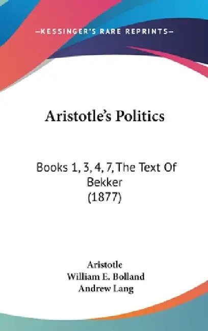 Aristotle's Politics: Books 1, 3, 4, 7, The Text Of Bekker (1877) by Aristotle, William E. Bolland, Andrew Lang