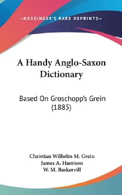 A Handy Anglo-Saxon Dictionary: Based On Groschopp's Grein (1885) by Christian Wilhelm M. Grein, James a. Harrison, W. M. Baskervill