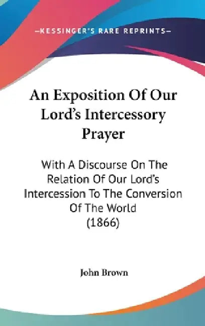 An Exposition Of Our Lord's Intercessory Prayer: With A Discourse On The Relation Of Our Lord's Intercession To The Conversion Of The World (1866) by John Brown