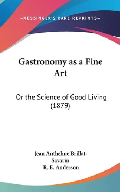 Gastronomy as a Fine Art: Or the Science of Good Living (1879) by Jean Anthelme Brillat-Savarin, R. E. Anderson
