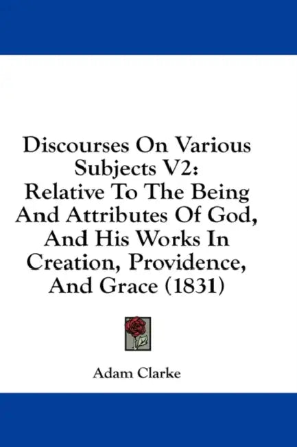 Discourses On Various Subjects V2: Relative To The Being And Attributes Of God, And His Works In Creation, Providence, And Grace (1831) by Adam Clarke