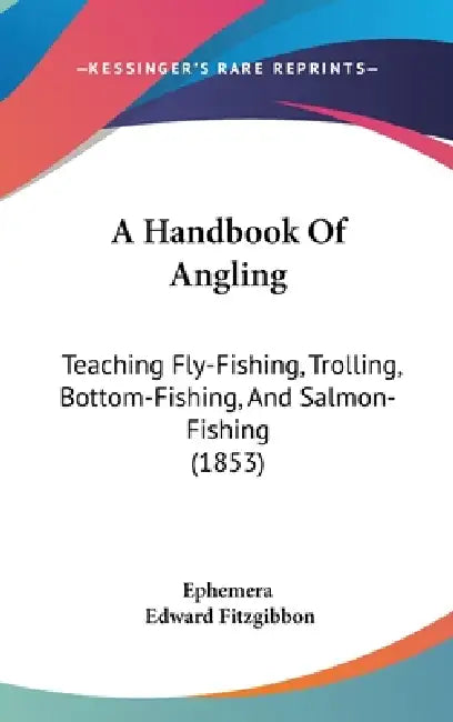 A Handbook Of Angling: Teaching Fly-Fishing, Trolling, Bottom-Fishing, And Salmon-Fishing (1853) by Ephemera, Edward Fitzgibbon