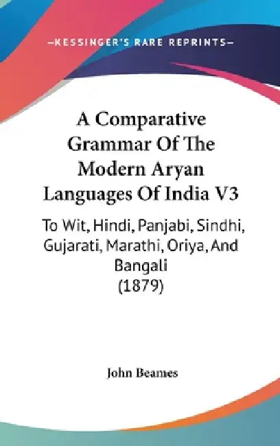 A Comparative Grammar Of The Modern Aryan Languages Of India V3: To Wit, Hindi, Panjabi, Sindhi, Gujarati, Marathi, Oriya, And Bangali (1879) by John Beames