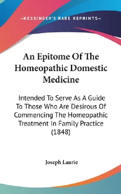 An Epitome Of The Homeopathic Domestic Medicine: Intended To Serve As A Guide To Those Who Are Desirous Of Commencing The Homeopathic Treatment In Fam by Joseph Laurie