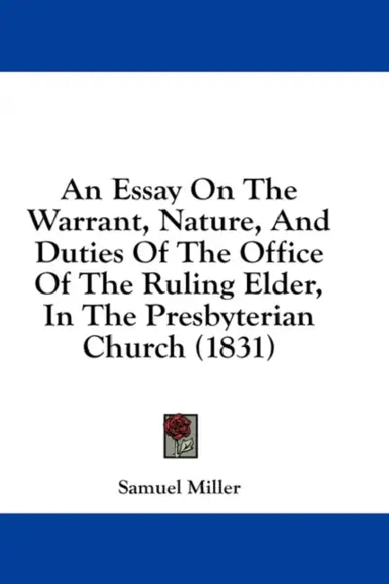 An Essay On The Warrant, Nature, And Duties Of The Office Of The Ruling Elder, In The Presbyterian Church (1831) by Samuel Miller