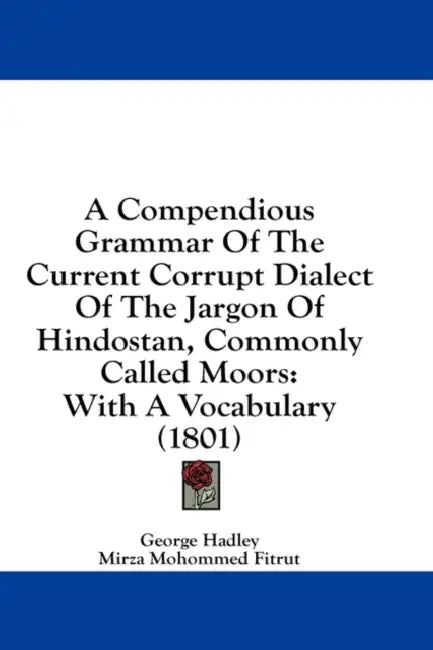 A Compendious Grammar Of The Current Corrupt Dialect Of The Jargon Of Hindostan, Commonly Called Moors: With A Vocabulary (1801) by George Hadley, Mirza Mohommed Fitrut