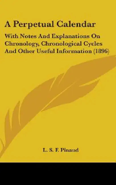 A Perpetual Calendar: With Notes And Explanations On Chronology, Chronological Cycles And Other Useful Information (1896) by L. S. F. Pinaud