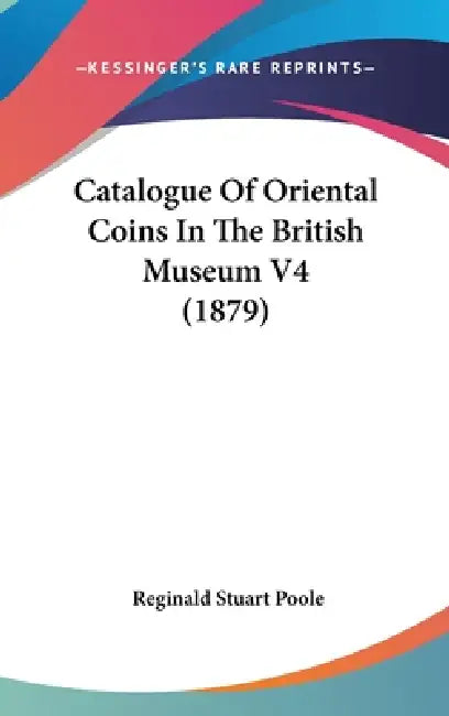Catalogue Of Oriental Coins In The British Museum V4 (1879) by Reginald Stuart Poole