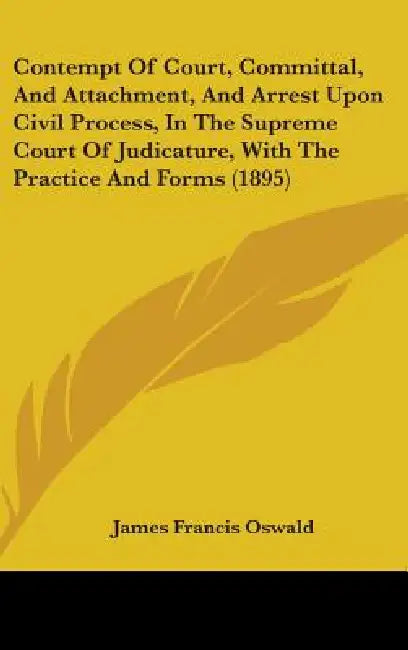 Contempt Of Court, Committal, And Attachment, And Arrest Upon Civil Process, In The Supreme Court Of Judicature, With The Practice And Forms (1895) by James Francis Oswald