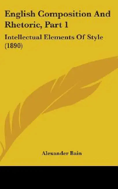 English Composition And Rhetoric, Part 1: Intellectual Elements Of Style (1890) by Alexander Bain
