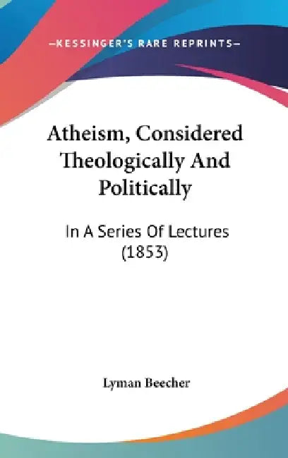 Atheism, Considered Theologically And Politically: In A Series Of Lectures (1853) by Lyman Beecher