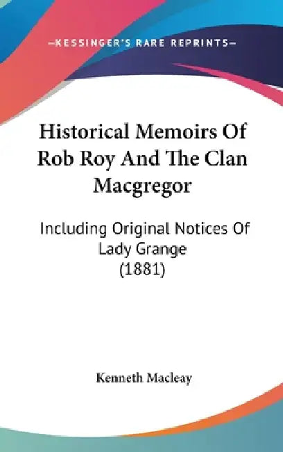 Historical Memoirs Of Rob Roy And The Clan Macgregor: Including Original Notices Of Lady Grange (1881) by Kenneth Macleay