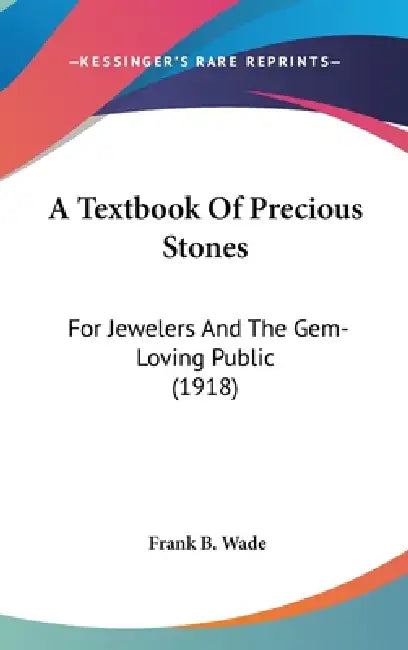 A Textbook Of Precious Stones: For Jewelers And The Gem-Loving Public (1918) by Frank B. Wade