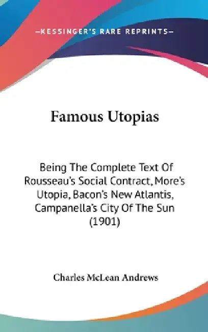Famous Utopias: Being The Complete Text Of Rousseau's Social Contract, More's Utopia, Bacon's New Atlantis, Campanella's City Of The Sun (1901) by Charles McLean Andrews