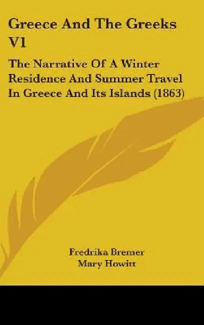 Greece And The Greeks V1: The Narrative Of A Winter Residence And Summer Travel In Greece And Its Islands (1863) by Fredrika Bremer, Mary Howitt