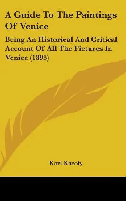 A Guide To The Paintings Of Venice: Being An Historical And Critical Account Of All The Pictures In Venice (1895) by Karl Karoly
