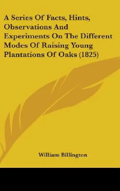 A Series Of Facts, Hints, Observations And Experiments On The Different Modes Of Raising Young Plantations Of Oaks (1825) by William Billington
