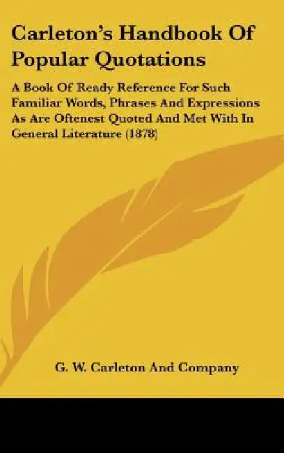 Carleton's Handbook Of Popular Quotations: A Book Of Ready Reference For Such Familiar Words, Phrases And Expressions As Are Oftenest Quoted And Met W by G. W. Carleton and Company