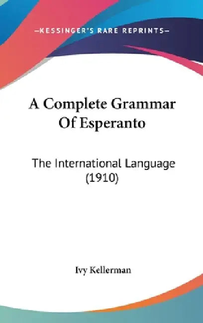 A Complete Grammar Of Esperanto: The International Language (1910) by Ivy Kellerman
