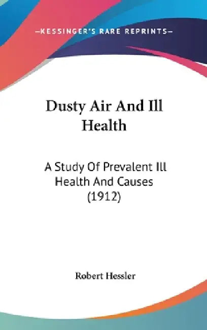 Dusty Air And Ill Health: A Study Of Prevalent Ill Health And Causes (1912) by Robert Hessler