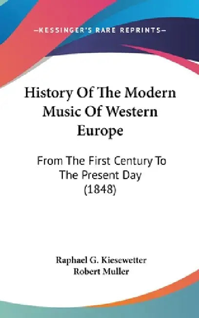 History Of The Modern Music Of Western Europe: From The First Century To The Present Day (1848) by Raphael G. Kiesewetter, Robert Muller
