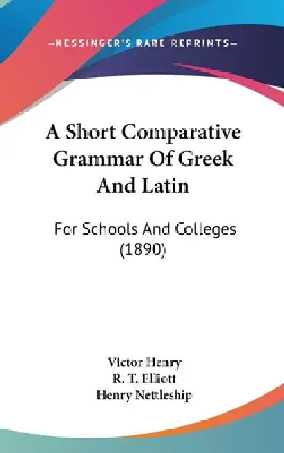 A Short Comparative Grammar Of Greek And Latin: For Schools And Colleges (1890) by Victor Henry, R. T. Elliott, Henry Nettleship