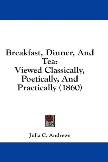 Breakfast, Dinner, And Tea: Viewed Classically, Poetically, And Practically (1860) by Julia C. Andrews