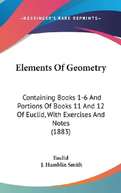 Elements Of Geometry: Containing Books 1-6 And Portions Of Books 11 And 12 Of Euclid, With Exercises And Notes (1883) by Euclid, J. Hamblin Smith