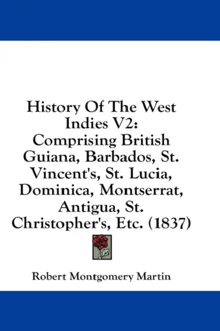 History Of The West Indies V2: Comprising British Guiana, Barbados, St. Vincent's, St. Lucia, Dominica, Montserrat, Antigua, St. Christopher's, Etc. by Robert Montgomery Martin