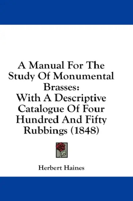 A Manual For The Study Of Monumental Brasses: With A Descriptive Catalogue Of Four Hundred And Fifty Rubbings (1848) by Herbert Haines
