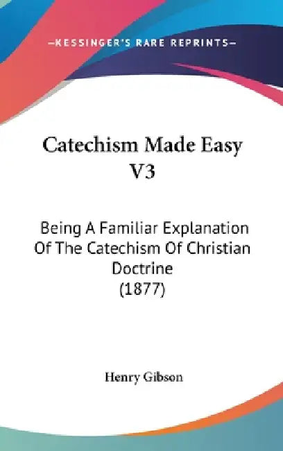 Catechism Made Easy V3: Being A Familiar Explanation Of The Catechism Of Christian Doctrine (1877) by Henry Gibson