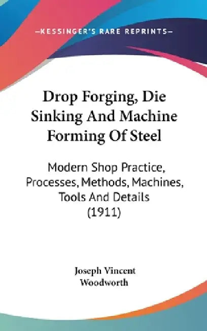 Drop Forging, Die Sinking And Machine Forming Of Steel: Modern Shop Practice, Processes, Methods, Machines, Tools And Details (1911) by Joseph Vincent Woodworth