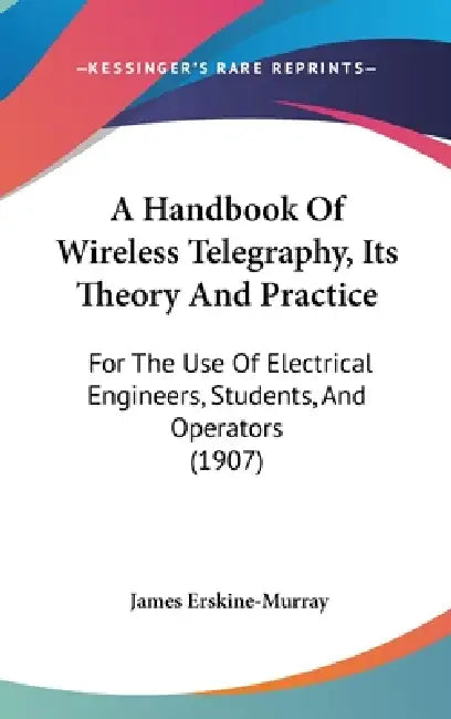 A Handbook Of Wireless Telegraphy, Its Theory And Practice: For The Use Of Electrical Engineers, Students, And Operators (1907) by James Erskine-Murray