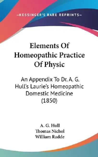 Elements Of Homeopathic Practice Of Physic: An Appendix To Dr. A. G. Hull's Laurie's Homeopathic Domestic Medicine (1850) by A. G. Hull, Thomas Nichol, William Radde