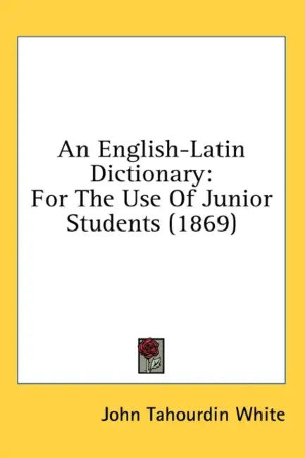 An English-Latin Dictionary: For The Use Of Junior Students (1869) by John Tahourdin White