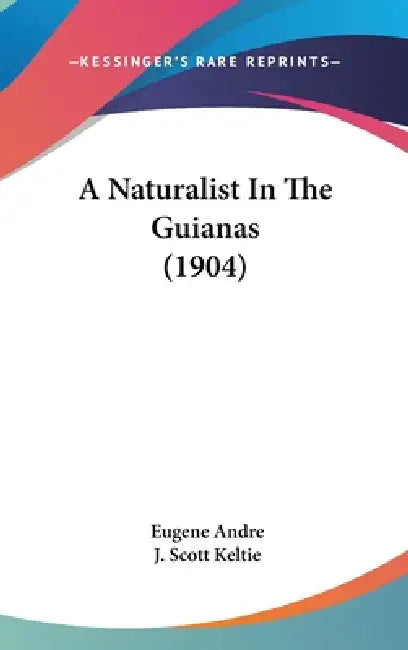 A Naturalist In The Guianas (1904) by Eugene Andre, J. Scott Keltie