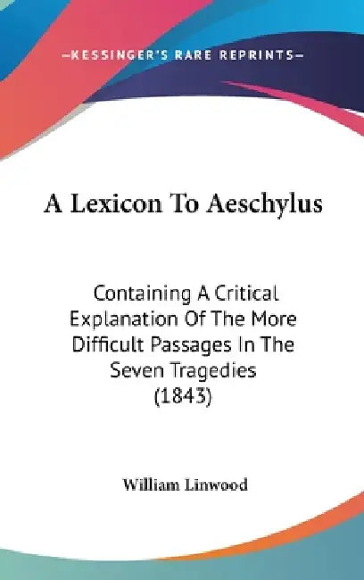 A Lexicon To Aeschylus: Containing A Critical Explanation Of The More Difficult Passages In The Seven Tragedies (1843) by William Linwood
