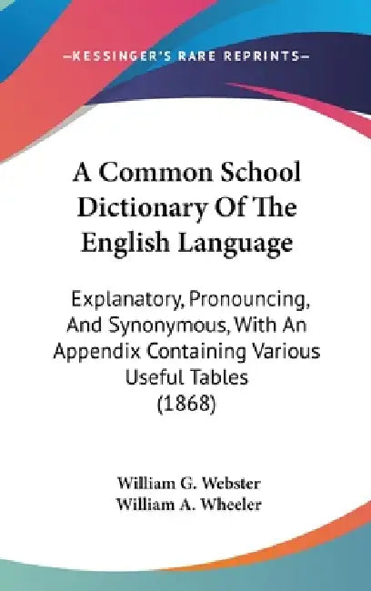 A Common School Dictionary Of The English Language: Explanatory, Pronouncing, And Synonymous, With An Appendix Containing Various Useful Tables (1868) by William G. Webster, William a. Wheeler