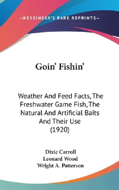 Goin' Fishin': Weather And Feed Facts, The Freshwater Game Fish, The Natural And Artificial Baits And Their Use (1920) by Dixie Carroll, Leonard Wood, Wright A. Patterson