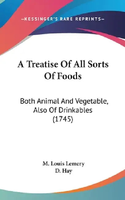 A Treatise Of All Sorts Of Foods: Both Animal And Vegetable, Also Of Drinkables (1745) by M. Louis Lemery, D. Hay