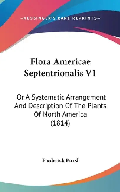 Flora Americae Septentrionalis V1: Or A Systematic Arrangement And Description Of The Plants Of North America (1814) by Frederick Pursh
