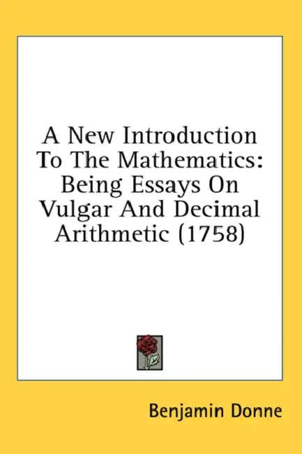 A New Introduction To The Mathematics: Being Essays On Vulgar And Decimal Arithmetic (1758) by Benjamin Donne