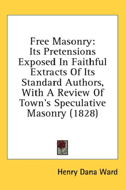 Free Masonry: Its Pretensions Exposed In Faithful Extracts Of Its Standard Authors, With A Review Of Town's Speculative Masonry (182 by Henry Dana Ward